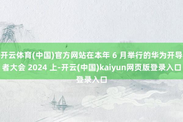 开云体育(中国)官方网站在本年 6 月举行的华为开导者大会 2024 上-开云(中国)kaiyun网页版登录入口