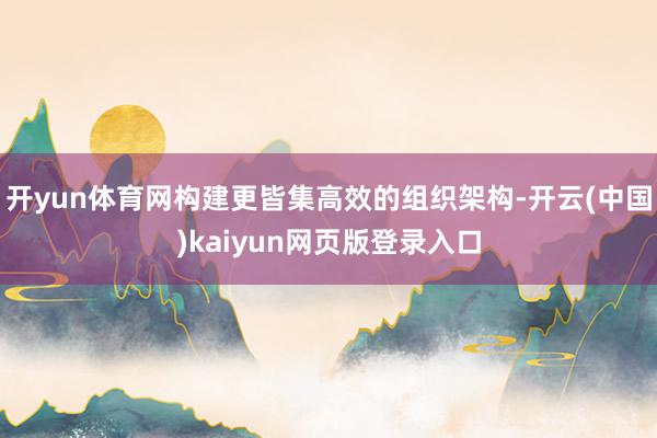 开yun体育网构建更皆集高效的组织架构-开云(中国)kaiyun网页版登录入口