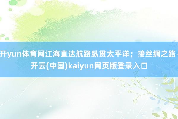 开yun体育网江海直达航路纵贯太平洋;接丝绸之路-开云(中国)kaiyun网页版登录入口