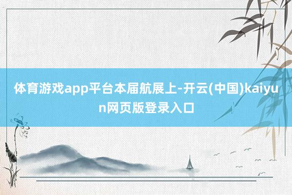 体育游戏app平台本届航展上-开云(中国)kaiyun网页版登录入口