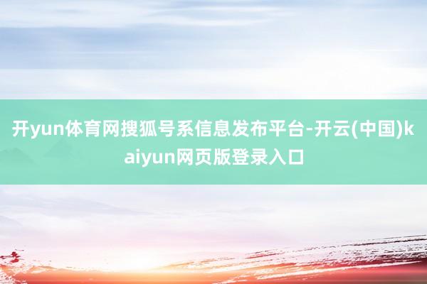 开yun体育网搜狐号系信息发布平台-开云(中国)kaiyun网页版登录入口