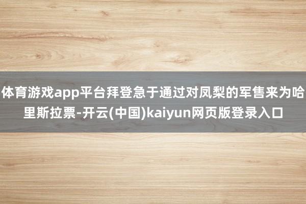 体育游戏app平台拜登急于通过对凤梨的军售来为哈里斯拉票-开云(中国)kaiyun网页版登录入口