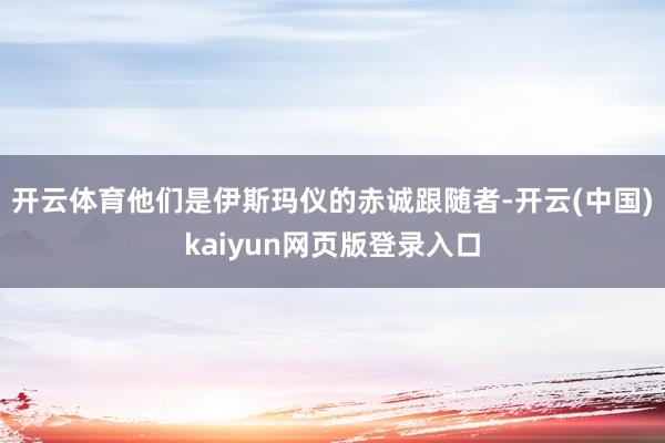 开云体育他们是伊斯玛仪的赤诚跟随者-开云(中国)kaiyun网页版登录入口