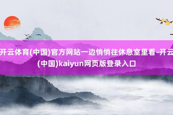 开云体育(中国)官方网站一边悄悄往休息室里看-开云(中国)kaiyun网页版登录入口