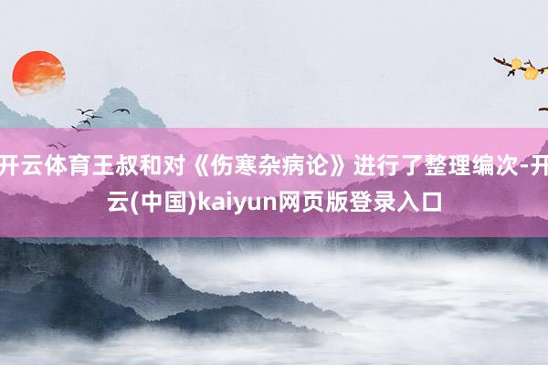 开云体育王叔和对《伤寒杂病论》进行了整理编次-开云(中国)kaiyun网页版登录入口