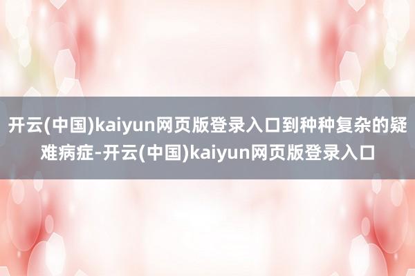 开云(中国)kaiyun网页版登录入口到种种复杂的疑难病症-开云(中国)kaiyun网页版登录入口