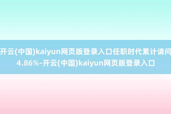 开云(中国)kaiyun网页版登录入口任职时代累计请问4.86%-开云(中国)kaiyun网页版登录入口