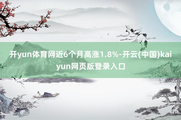 开yun体育网近6个月高涨1.8%-开云(中国)kaiyun网页版登录入口