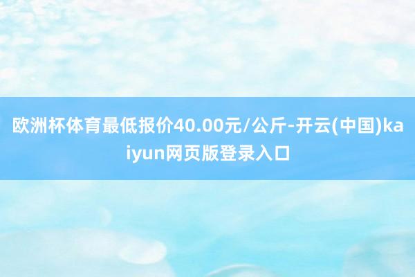 欧洲杯体育最低报价40.00元/公斤-开云(中国)kaiyun网页版登录入口