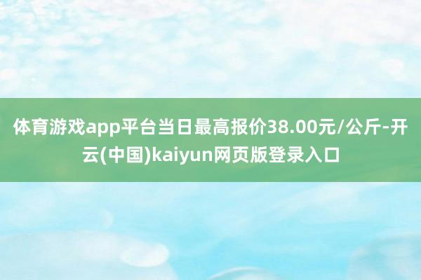 体育游戏app平台当日最高报价38.00元/公斤-开云(中国)kaiyun网页版登录入口