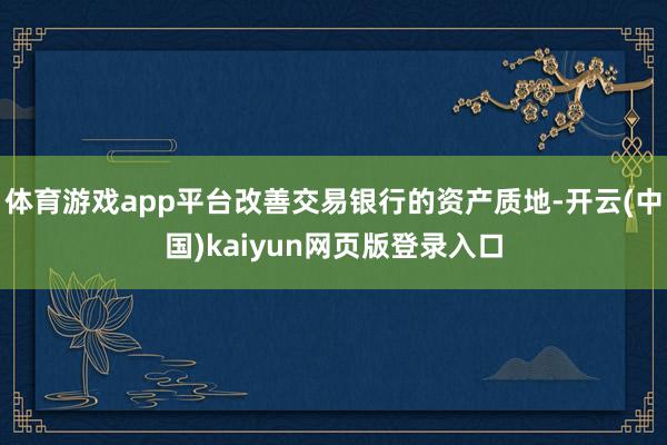 体育游戏app平台改善交易银行的资产质地-开云(中国)kaiyun网页版登录入口