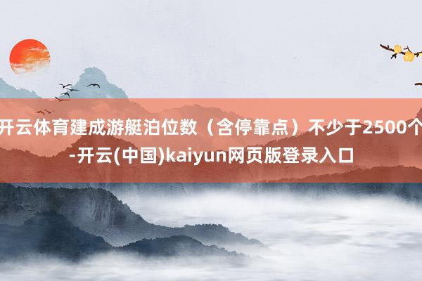 开云体育建成游艇泊位数（含停靠点）不少于2500个-开云(中国)kaiyun网页版登录入口