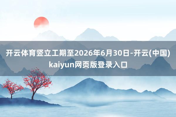 开云体育竖立工期至2026年6月30日-开云(中国)kaiyun网页版登录入口