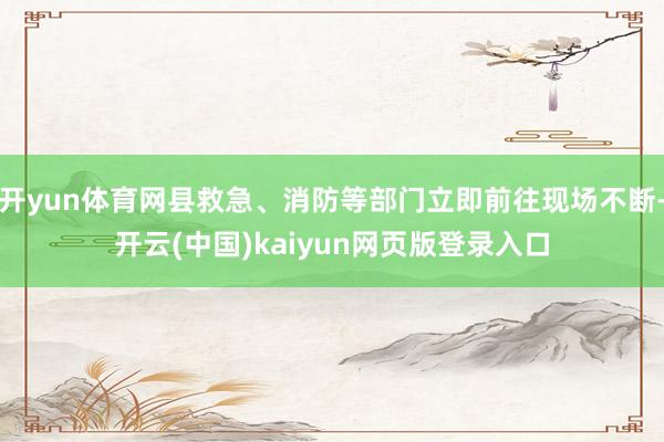 开yun体育网县救急、消防等部门立即前往现场不断-开云(中国)kaiyun网页版登录入口