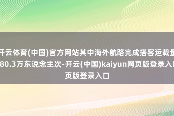 开云体育(中国)官方网站其中海外航路完成搭客运载量580.3万东说念主次-开云(中国)kaiyun网页版登录入口