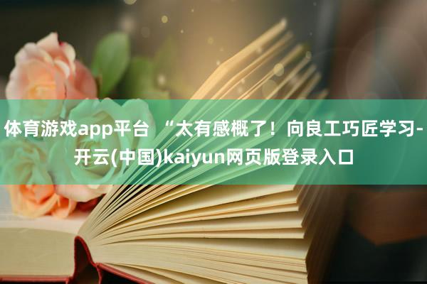 体育游戏app平台  “太有感概了！向良工巧匠学习-开云(中国)kaiyun网页版登录入口