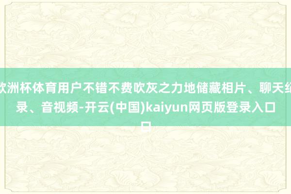 欧洲杯体育用户不错不费吹灰之力地储藏相片、聊天纪录、音视频-开云(中国)kaiyun网页版登录入口
