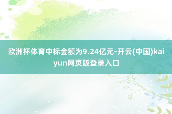 欧洲杯体育中标金额为9.24亿元-开云(中国)kaiyun网页版登录入口
