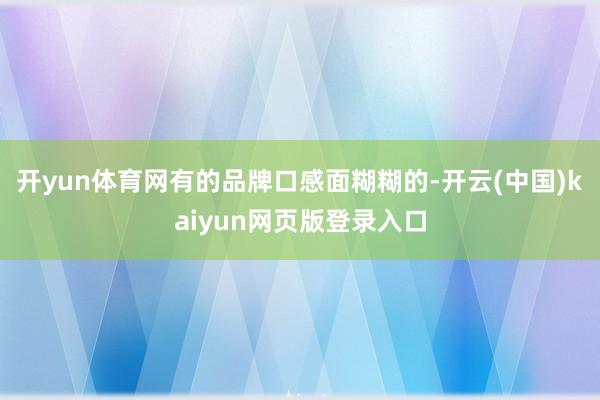 开yun体育网有的品牌口感面糊糊的-开云(中国)kaiyun网页版登录入口
