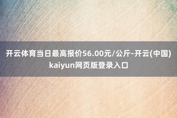 开云体育当日最高报价56.00元/公斤-开云(中国)kaiyun网页版登录入口