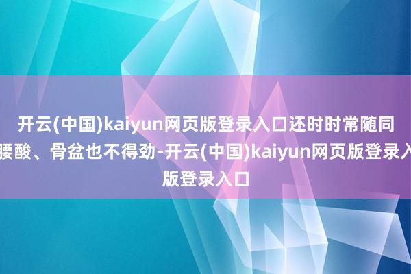 开云(中国)kaiyun网页版登录入口还时时常随同着腰酸、骨盆也不得劲-开云(中国)kaiyun网页版登录入口