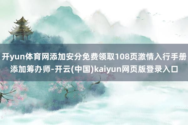 开yun体育网添加安分免费领取108页激情入行手册添加筹办师-开云(中国)kaiyun网页版登录入口