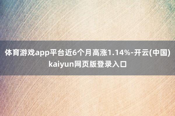 体育游戏app平台近6个月高涨1.14%-开云(中国)kaiyun网页版登录入口
