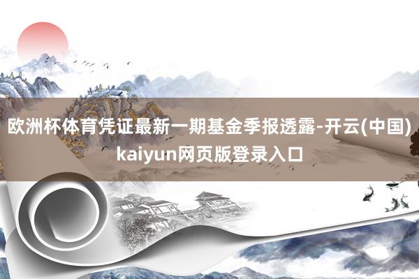欧洲杯体育凭证最新一期基金季报透露-开云(中国)kaiyun网页版登录入口