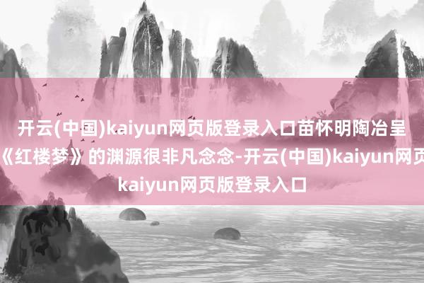 开云(中国)kaiyun网页版登录入口苗怀明陶冶呈报南京城与《红楼梦》的渊源很非凡念念-开云(中国)kaiyun网页版登录入口