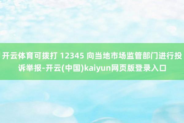 开云体育可拨打 12345 向当地市场监管部门进行投诉举报-开云(中国)kaiyun网页版登录入口