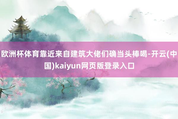 欧洲杯体育靠近来自建筑大佬们确当头棒喝-开云(中国)kaiyun网页版登录入口
