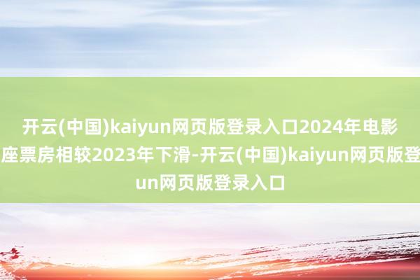 开云(中国)kaiyun网页版登录入口2024年电影商场举座票房相较2023年下滑-开云(中国)kaiyun网页版登录入口