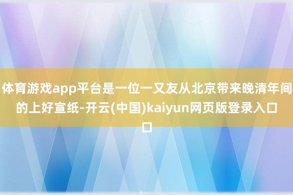体育游戏app平台是一位一又友从北京带来晚清年间的上好宣纸-开云(中国)kaiyun网页版登录入口