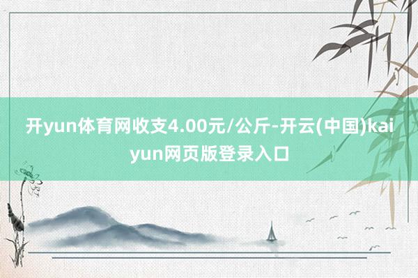 开yun体育网收支4.00元/公斤-开云(中国)kaiyun网页版登录入口