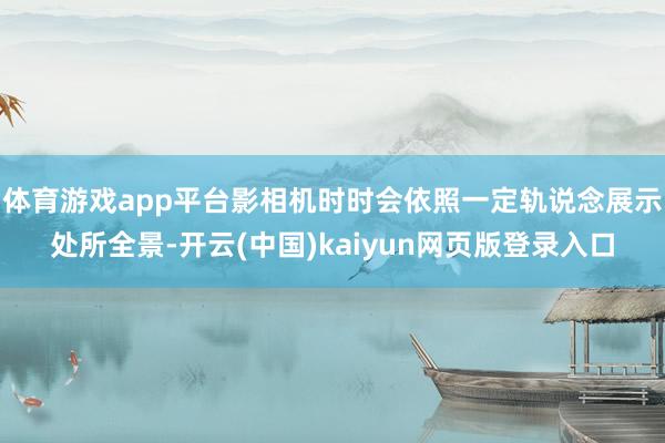 体育游戏app平台影相机时时会依照一定轨说念展示处所全景-开云(中国)kaiyun网页版登录入口