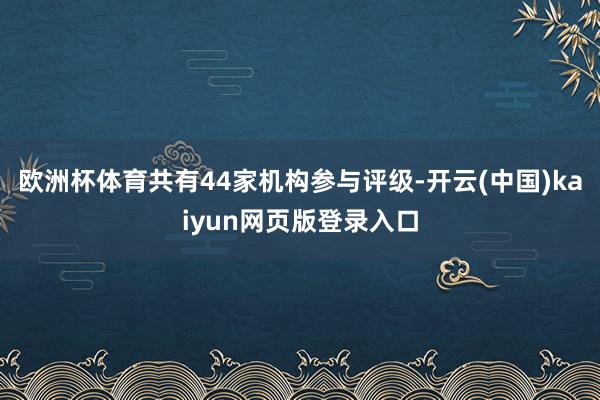 欧洲杯体育共有44家机构参与评级-开云(中国)kaiyun网页版登录入口