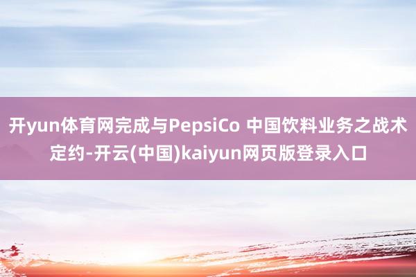开yun体育网完成与PepsiCo 中国饮料业务之战术定约-开云(中国)kaiyun网页版登录入口