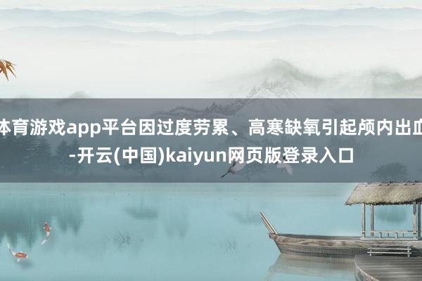 体育游戏app平台因过度劳累、高寒缺氧引起颅内出血-开云(中国)kaiyun网页版登录入口