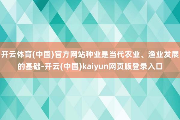 开云体育(中国)官方网站种业是当代农业、渔业发展的基础-开云(中国)kaiyun网页版登录入口