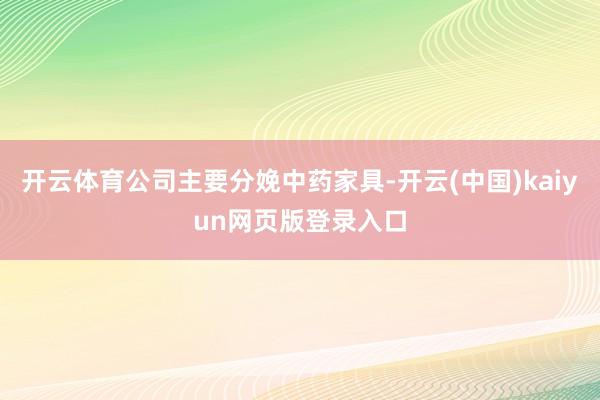 开云体育公司主要分娩中药家具-开云(中国)kaiyun网页版登录入口