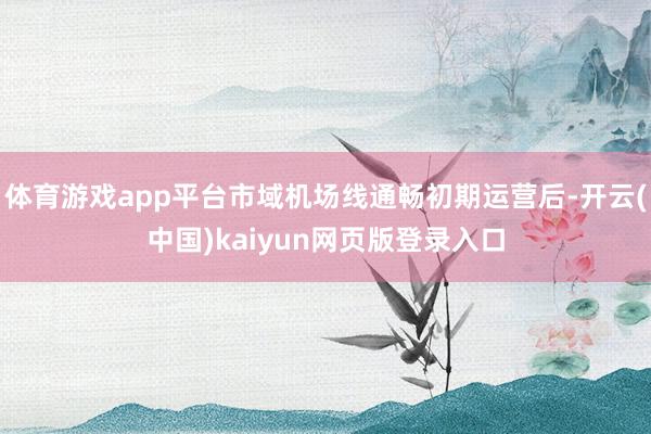 体育游戏app平台市域机场线通畅初期运营后-开云(中国)kaiyun网页版登录入口