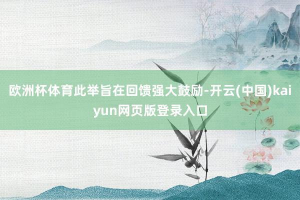 欧洲杯体育此举旨在回馈强大鼓励-开云(中国)kaiyun网页版登录入口