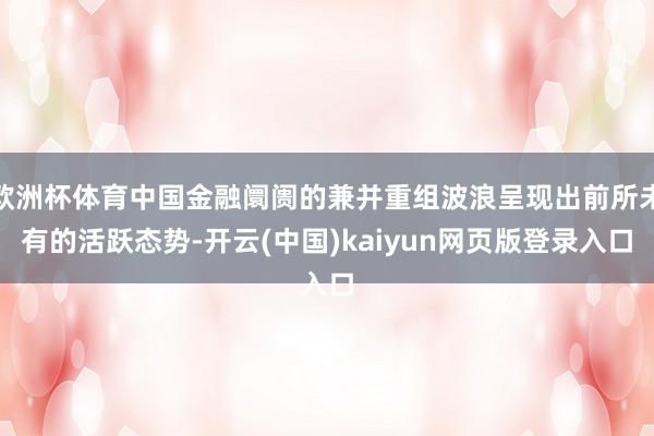 欧洲杯体育中国金融阛阓的兼并重组波浪呈现出前所未有的活跃态势-开云(中国)kaiyun网页版登录入口