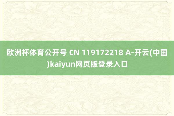 欧洲杯体育公开号 CN 119172218 A-开云(中国)kaiyun网页版登录入口