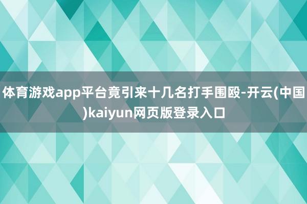 体育游戏app平台竟引来十几名打手围殴-开云(中国)kaiyun网页版登录入口