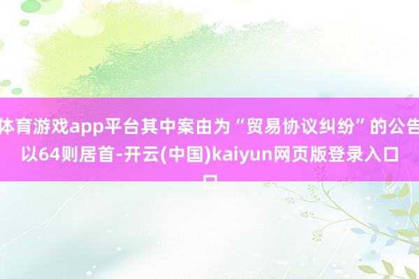 体育游戏app平台其中案由为“贸易协议纠纷”的公告以64则居首-开云(中国)kaiyun网页版登录入口