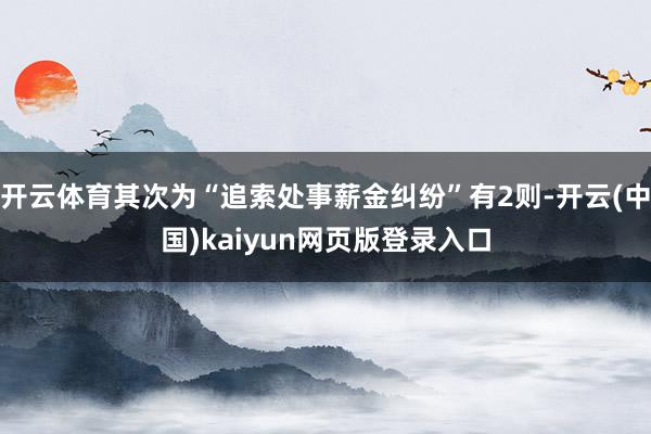 开云体育其次为“追索处事薪金纠纷”有2则-开云(中国)kaiyun网页版登录入口