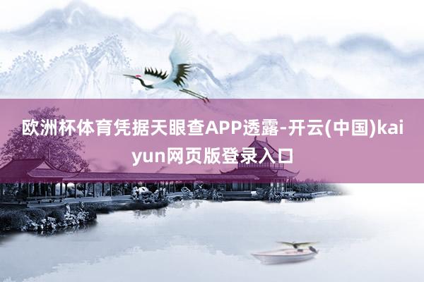 欧洲杯体育凭据天眼查APP透露-开云(中国)kaiyun网页版登录入口