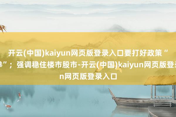 开云(中国)kaiyun网页版登录入口要打好政策“组合拳”;强调稳住楼市股市-开云(中国)kaiyun网页版登录入口