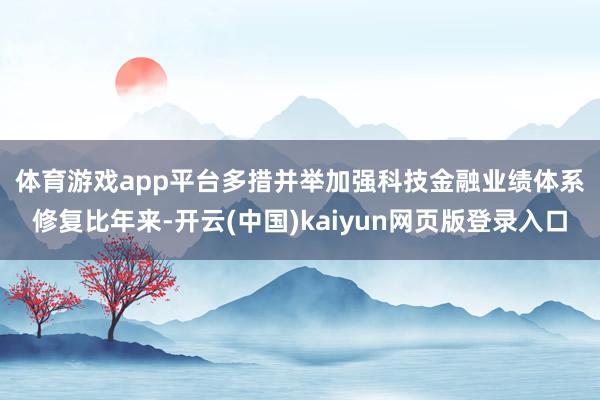 体育游戏app平台　　多措并举　　加强科技金融业绩体系修复　　比年来-开云(中国)kaiyun网页版登录入口